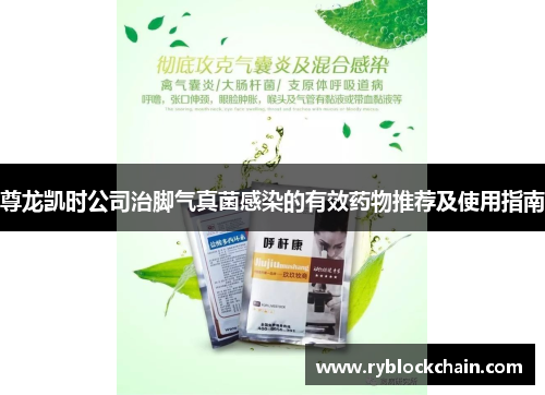 尊龙凯时公司治脚气真菌感染的有效药物推荐及使用指南